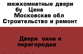 межкомнатные двери бу › Цена ­ 1 200 - Московская обл. Строительство и ремонт » Двери, окна и перегородки   